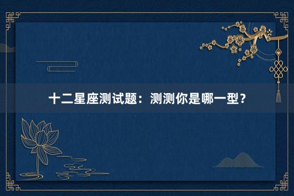 十二星座测试题：测测你是哪一型？