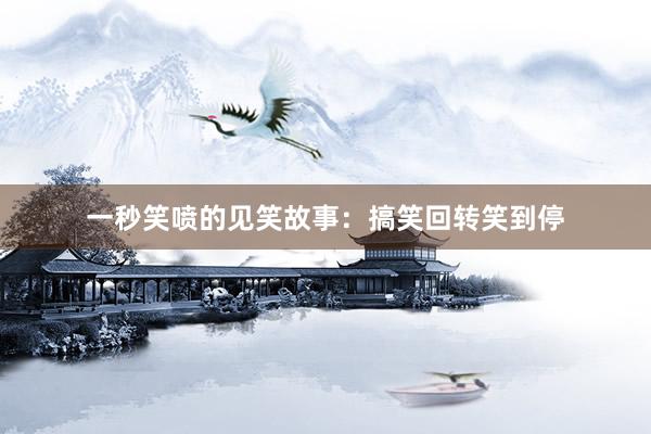 一秒笑喷的见笑故事：搞笑回转笑到停